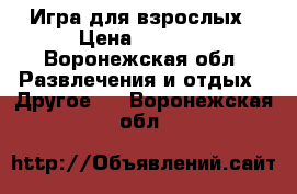 Игра для взрослых › Цена ­ 1 800 - Воронежская обл. Развлечения и отдых » Другое   . Воронежская обл.